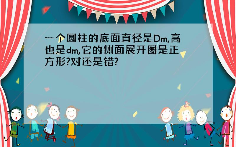 一个圆柱的底面直径是Dm,高也是dm,它的侧面展开图是正方形?对还是错?