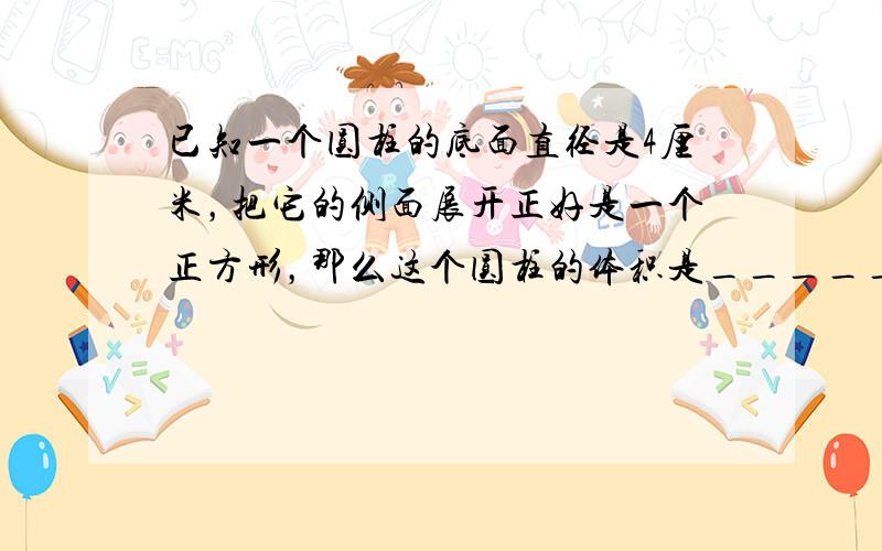 已知一个圆柱的底面直径是4厘米，把它的侧面展开正好是一个正方形，那么这个圆柱的体积是______立方厘米．