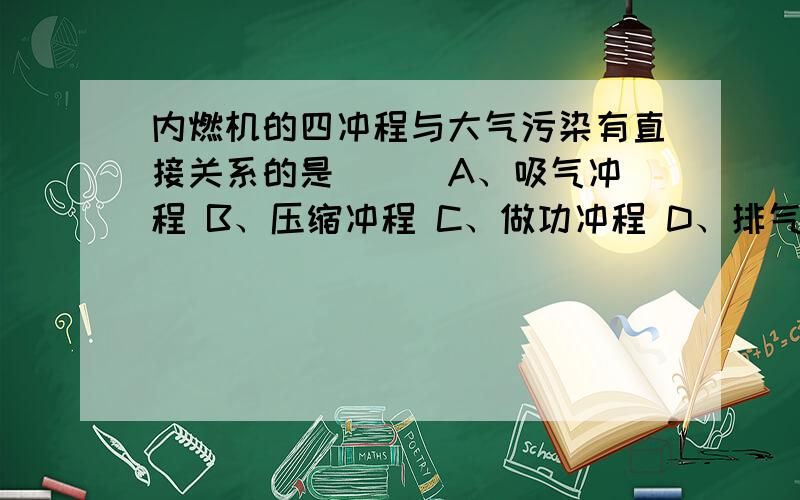 内燃机的四冲程与大气污染有直接关系的是( ) A、吸气冲程 B、压缩冲程 C、做功冲程 D、排气冲程