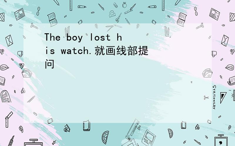 The boy lost his watch.就画线部提问