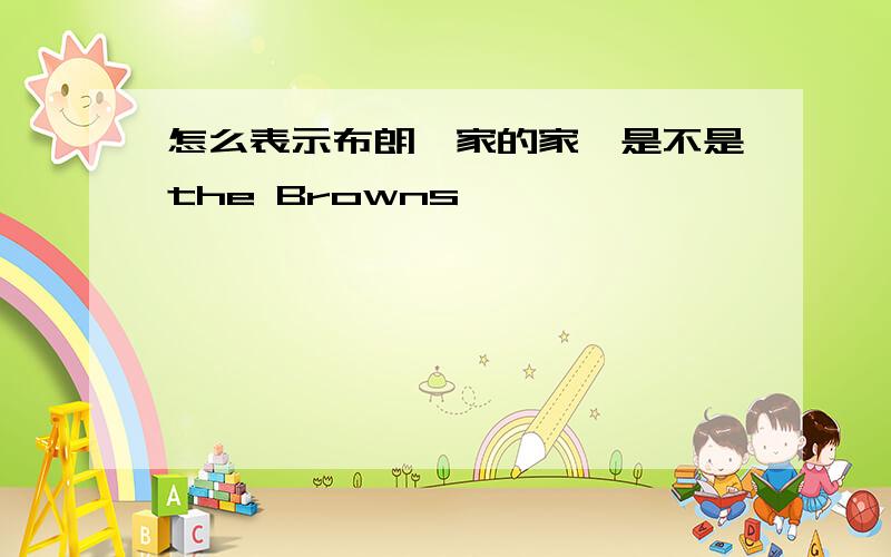 怎么表示布朗一家的家,是不是the Browns'