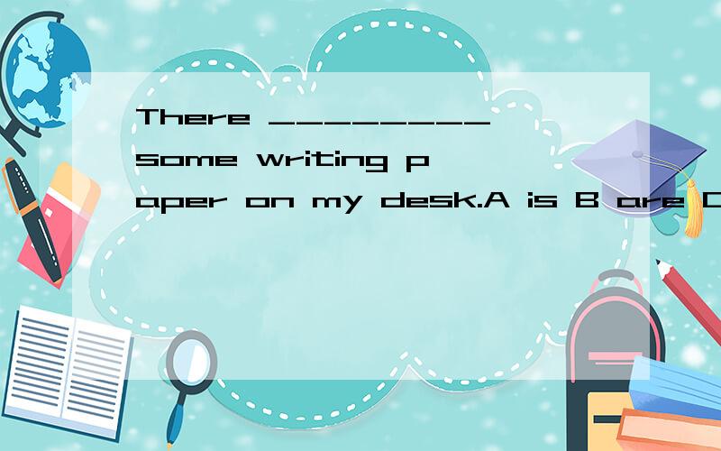 There ________some writing paper on my desk.A is B are C am