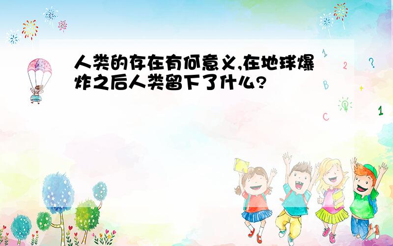 人类的存在有何意义,在地球爆炸之后人类留下了什么?