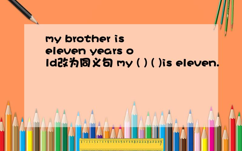 my brother is eleven years old改为同义句 my ( ) ( )is eleven.