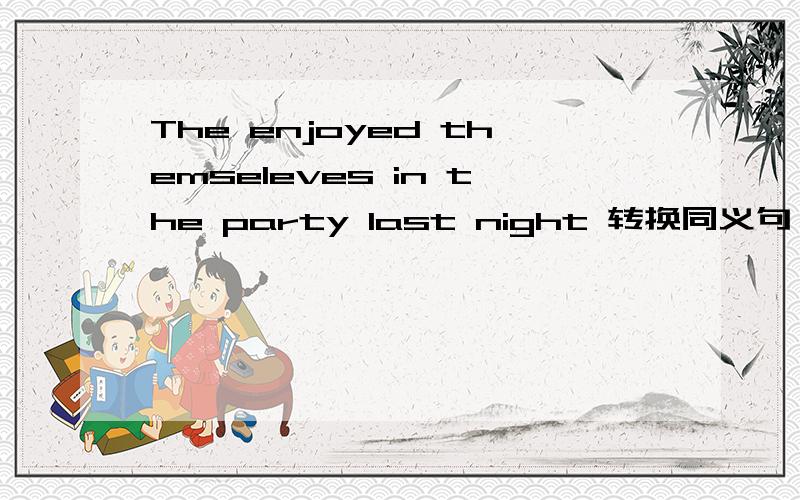 The enjoyed themseleves in the party last night 转换同义句