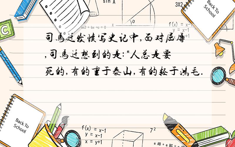 司马迁发愤写史记中,面对屈辱,司马迁想到的是:“人总是要死的,有的重于泰山,有的轻于鸿毛.