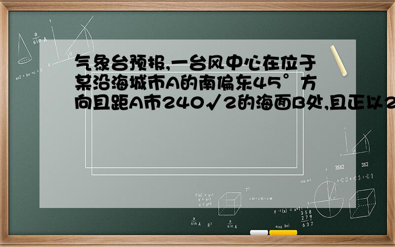 气象台预报,一台风中心在位于某沿海城市A的南偏东45°方向且距A市240√2的海面B处,且正以20千米／时的速