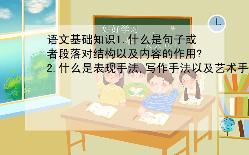 语文基础知识1.什么是句子或者段落对结构以及内容的作用?2.什么是表现手法,写作手法以及艺术手法?3.(举些典型例子)4