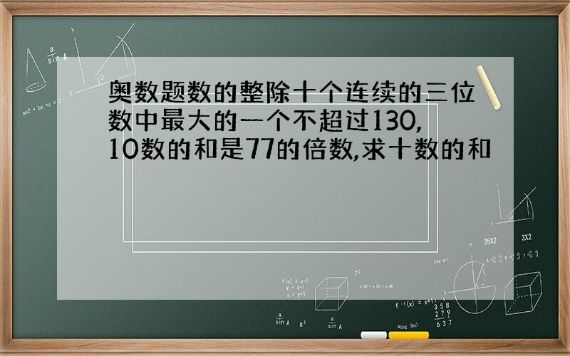 奥数题数的整除十个连续的三位数中最大的一个不超过130,10数的和是77的倍数,求十数的和