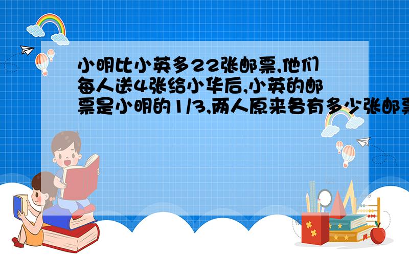 小明比小英多22张邮票,他们每人送4张给小华后,小英的邮票是小明的1/3,两人原来各有多少张邮票?