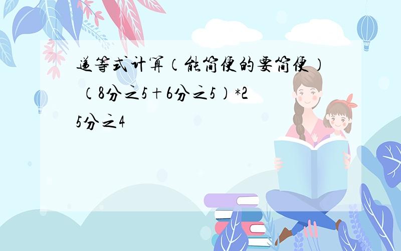 递等式计算（能简便的要简便） （8分之5+6分之5）*25分之4