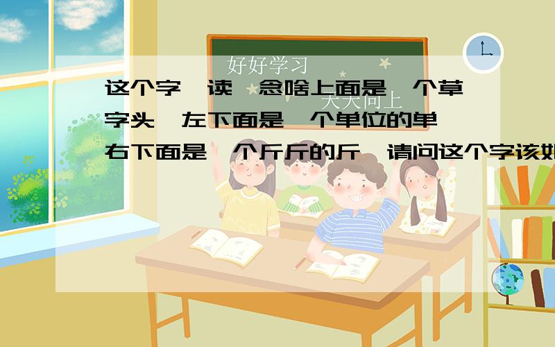 这个字咋读、念啥上面是一个草字头,左下面是一个单位的单、右下面是一个斤斤的斤、请问这个字该如何读呢,念啥呢?