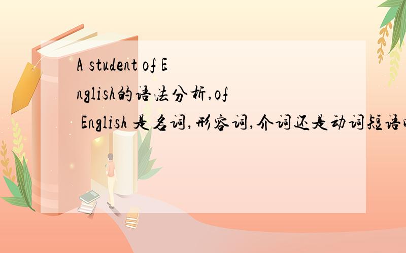 A student of English的语法分析,of English 是名词,形容词,介词还是动词短语呢