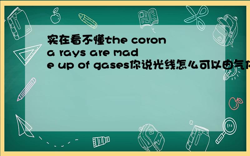 实在看不懂the corona rays are made up of gases你说光线怎么可以由气体组成,还有the