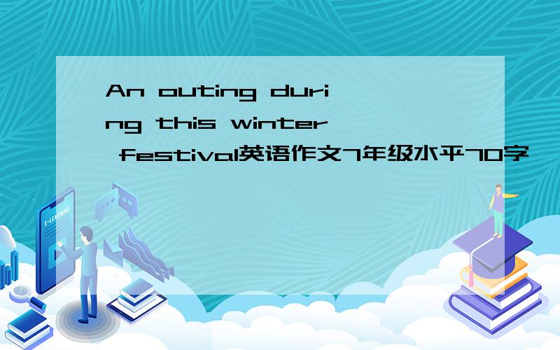 An outing during this winter festival英语作文7年级水平70字