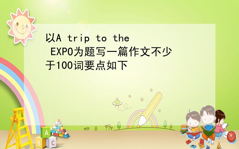 以A trip to the EXPO为题写一篇作文不少于100词要点如下