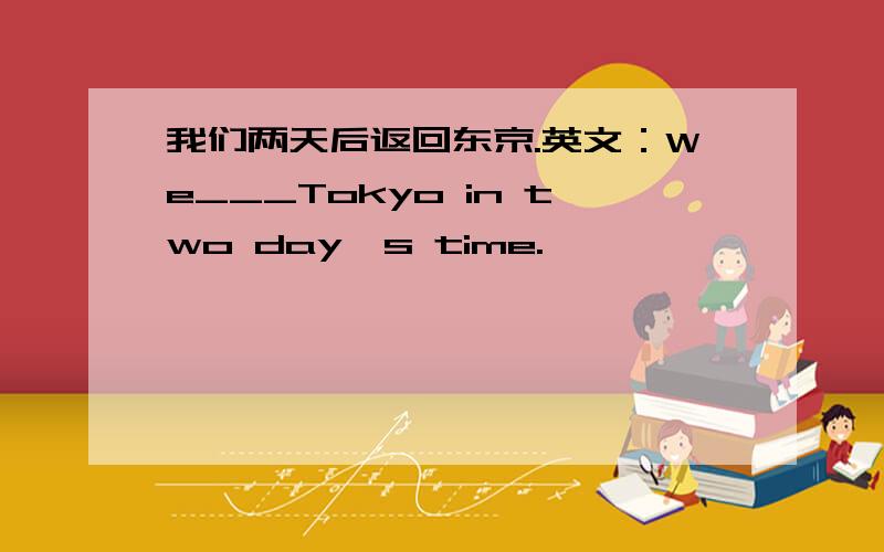 我们两天后返回东京.英文：We___Tokyo in two day's time.