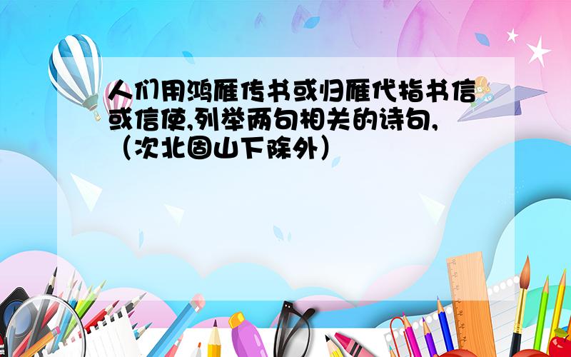 人们用鸿雁传书或归雁代指书信或信使,列举两句相关的诗句,（次北固山下除外）