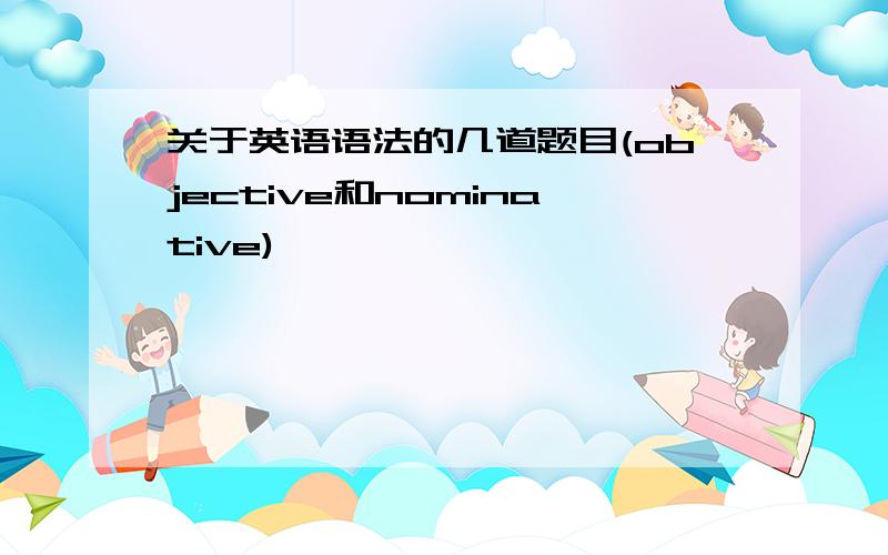 关于英语语法的几道题目(objective和nominative)