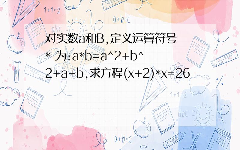 对实数a和B,定义运算符号 * 为:a*b=a^2+b^2+a+b,求方程(x+2)*x=26