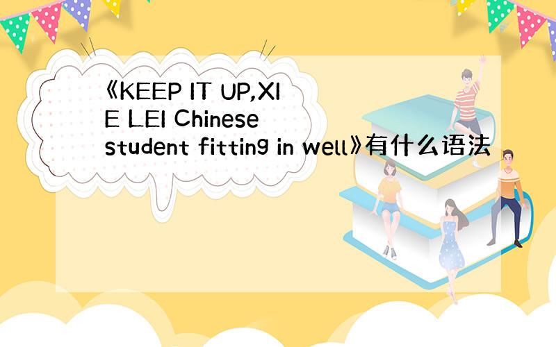 《KEEP IT UP,XIE LEI Chinese student fitting in well》有什么语法