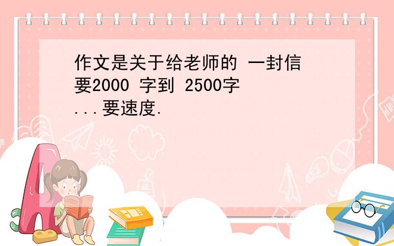 作文是关于给老师的 一封信 要2000 字到 2500字...要速度.