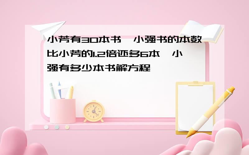 小芳有30本书,小强书的本数比小芳的1.2倍还多6本,小强有多少本书解方程