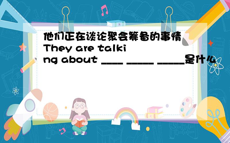 他们正在谈论聚会筹备的事情 They are talking about ____ _____ _____是什么