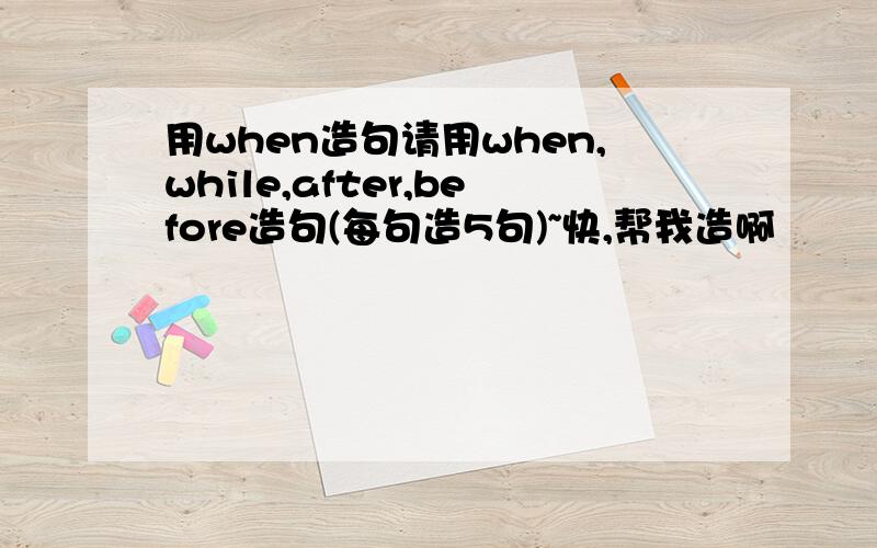 用when造句请用when,while,after,before造句(每句造5句)~快,帮我造啊