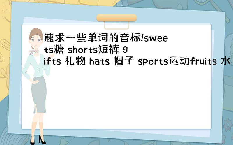 速求一些单词的音标!sweets糖 shorts短裤 gifts 礼物 hats 帽子 sports运动fruits 水