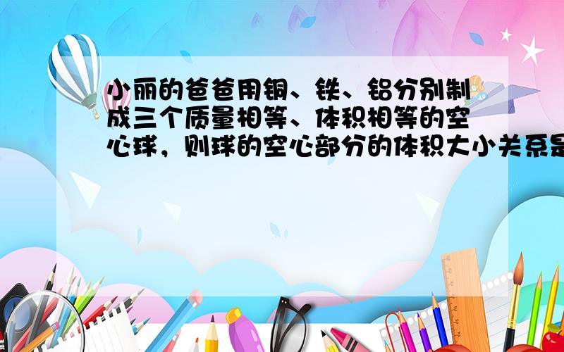 小丽的爸爸用铜、铁、铝分别制成三个质量相等、体积相等的空心球，则球的空心部分的体积大小关系是（ρ铜＞ρ铁＞ρ铝）（　　）