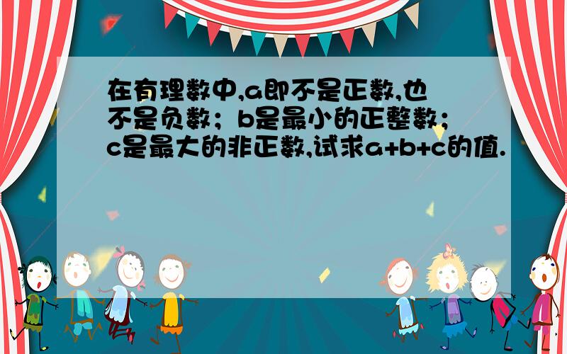 在有理数中,a即不是正数,也不是负数；b是最小的正整数；c是最大的非正数,试求a+b+c的值.