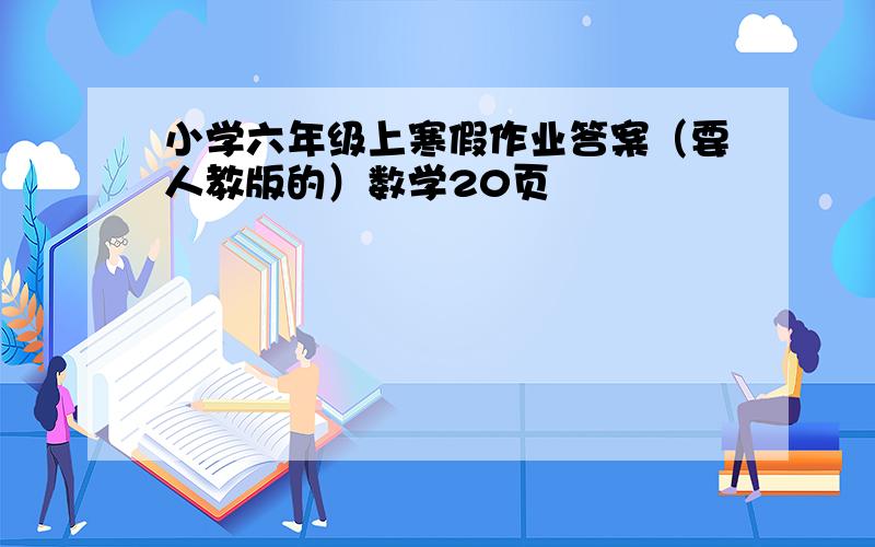 小学六年级上寒假作业答案（要人教版的）数学20页