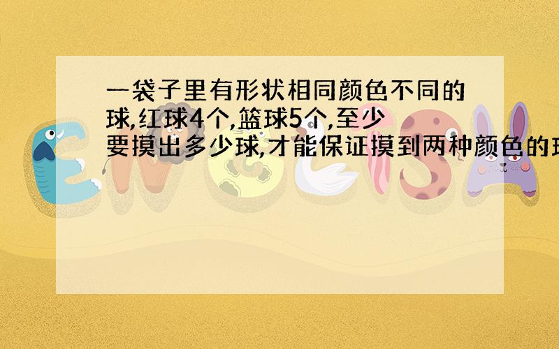 一袋子里有形状相同颜色不同的球,红球4个,篮球5个,至少要摸出多少球,才能保证摸到两种颜色的球?