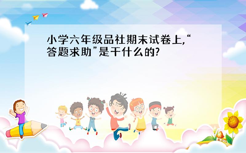 小学六年级品社期末试卷上,“答题求助”是干什么的?