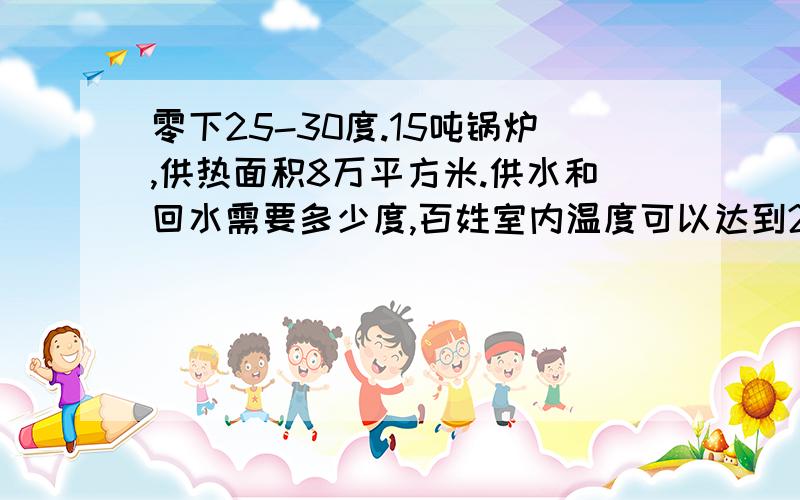 零下25-30度.15吨锅炉,供热面积8万平方米.供水和回水需要多少度,百姓室内温度可以达到20度以上?