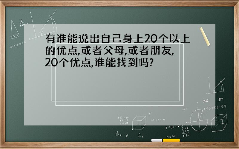 有谁能说出自己身上20个以上的优点,或者父母,或者朋友,20个优点,谁能找到吗?