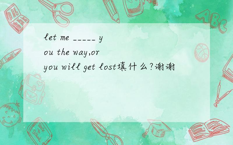 let me _____ you the way,or you will get lost填什么?谢谢