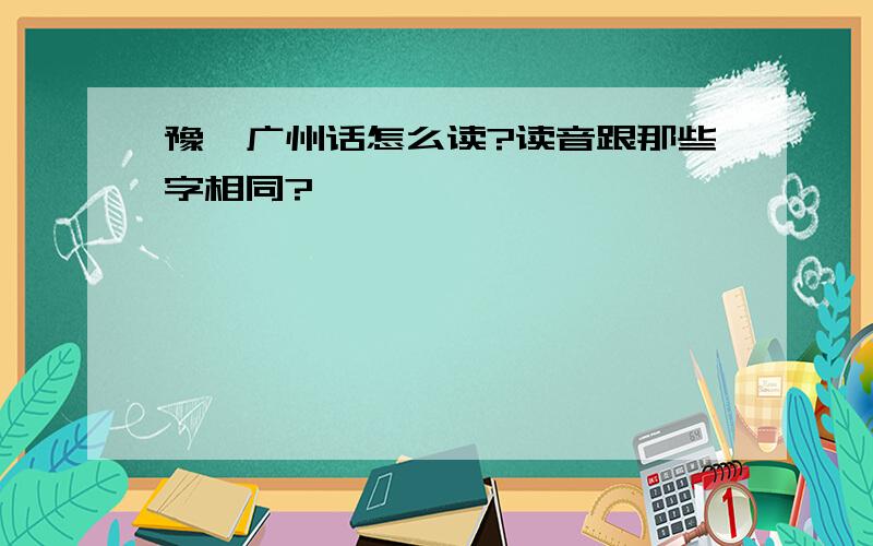 豫,广州话怎么读?读音跟那些字相同?