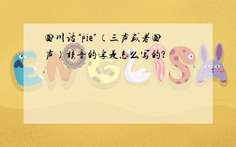 四川话“pie”（三声或者四声）读音的字是怎么写的?