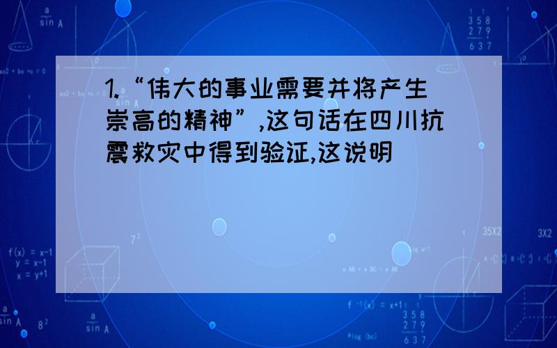 1.“伟大的事业需要并将产生崇高的精神”,这句话在四川抗震救灾中得到验证,这说明（ ）