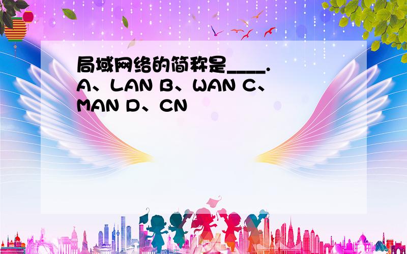 局域网络的简称是____. A、LAN B、WAN C、MAN D、CN