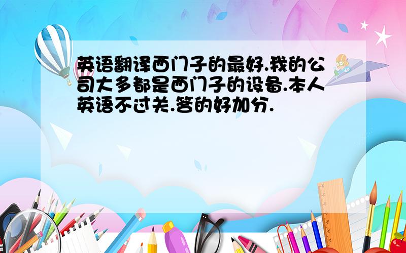 英语翻译西门子的最好.我的公司大多都是西门子的设备.本人英语不过关.答的好加分.