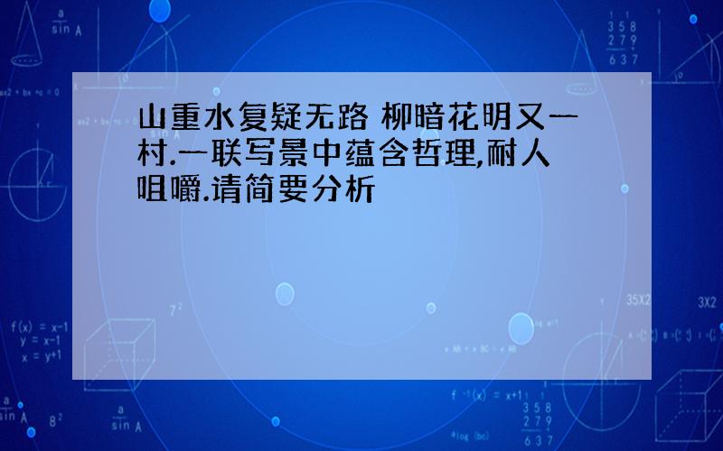 山重水复疑无路 柳暗花明又一村.一联写景中蕴含哲理,耐人咀嚼.请简要分析