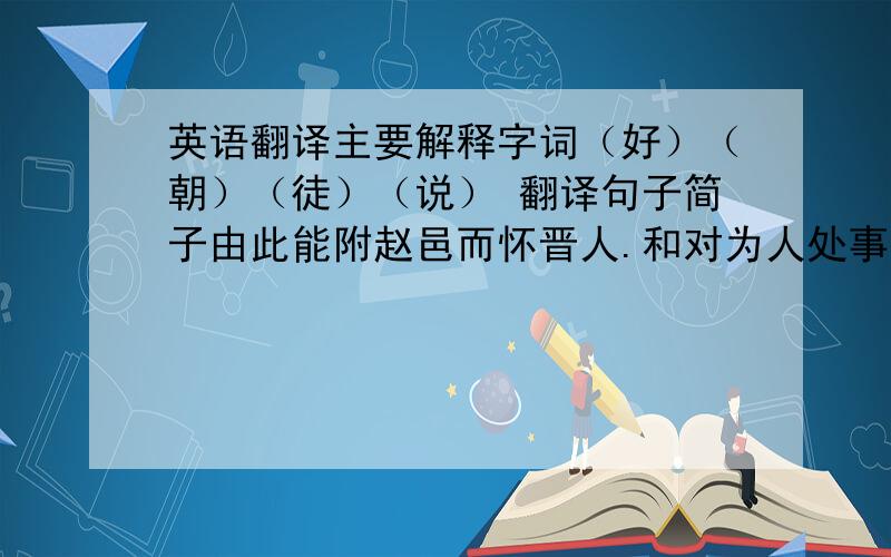 英语翻译主要解释字词（好）（朝）（徒）（说） 翻译句子简子由此能附赵邑而怀晋人.和对为人处事有什么启发全文赵简子有臣曰周