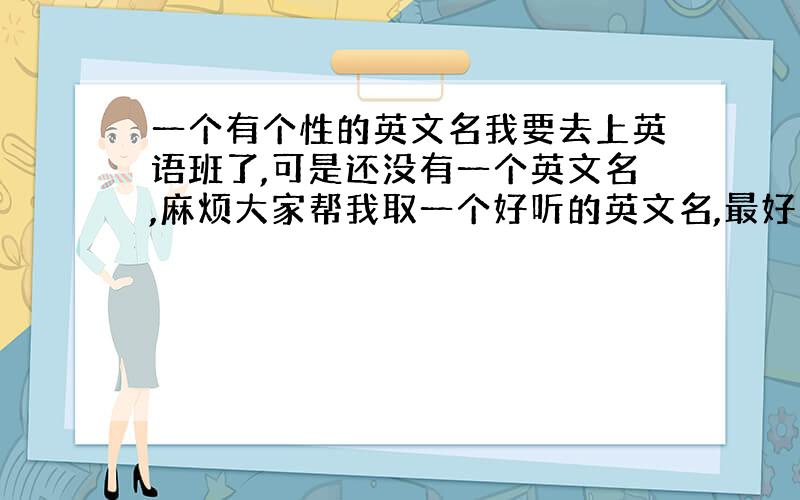 一个有个性的英文名我要去上英语班了,可是还没有一个英文名,麻烦大家帮我取一个好听的英文名,最好有个性一点,随便把读法写出