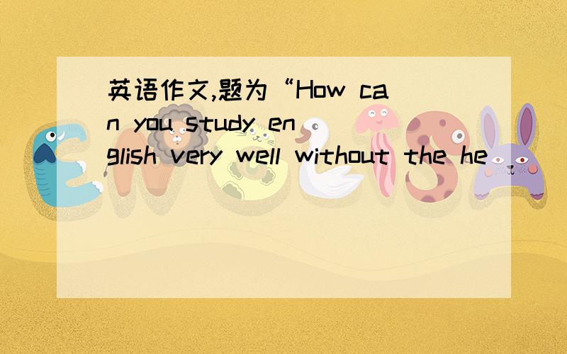 英语作文,题为“How can you study english very well without the he