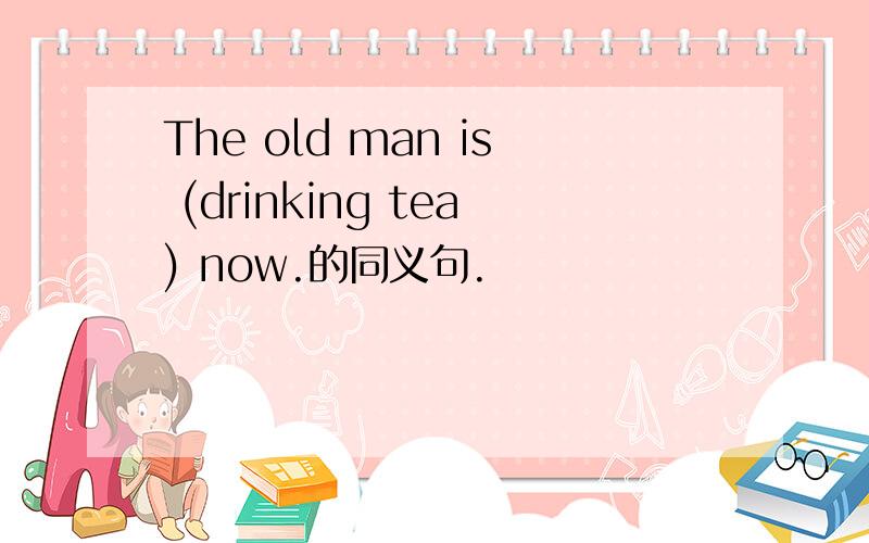 The old man is (drinking tea) now.的同义句.