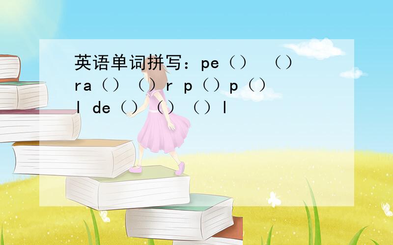 英语单词拼写：pe（） （）ra（）（）r p（）p（）l de（）（）（）l