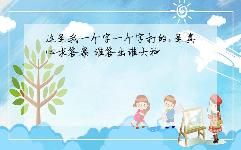 这是我一个字一个字打的,是真心求答案 谁答出谁大神